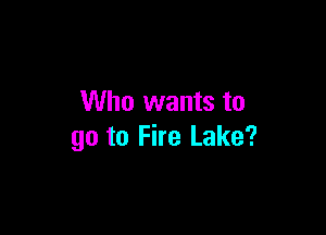 Who wants to

go to Fire Lake?