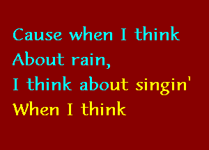 Cause when I think
About rain,

I think about singin'
When I think