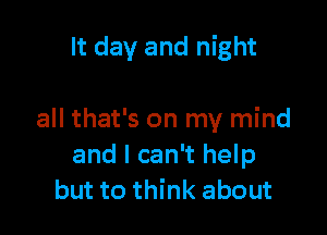 It day and night

all that's on my mind
and I can't help
but to think about