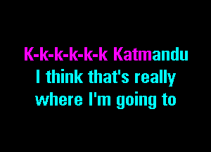 K-k-k-k-k-k Katmandu

I think that's really
where I'm going to