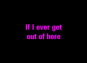 If I ever get

out of here