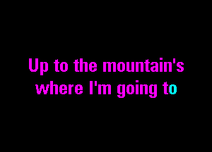 Up to the mountain's

where I'm going to
