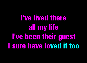I've lived there
all my life

I've been their guest
I sure have loved it too