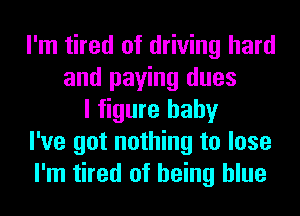 I'm tired of driving hard
and paying dues
I figure baby
I've got nothing to lose
I'm tired of being blue