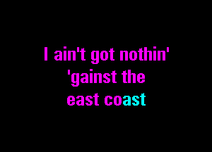 I ain't got nothin'

'gainst the
east coast