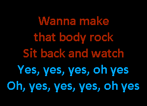 Wanna make
that body rock
Sit back and watch
Yes, yes, yes, oh yes

Oh, yes, yes, yes, oh yes I