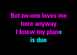 But no-one loves me
here anyway

I know my plane
is due
