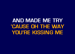 AND MADE ME TRY
'CAUSE OH THE WAY
YOU'RE KISSING ME

g