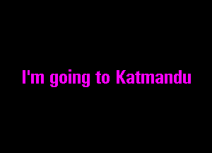 I'm going to Katmandu