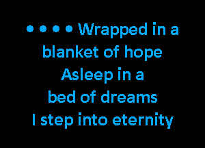0 0 0 0 Wrapped in a
blanket of hope

Asleep in a
bed of dreams
I step into eternity