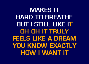 MAKES IT
HARD TO BREATHE
BUT I STILL LIKE IT

0H 0H IT TRULY
FEELS LIKE A DREAM
YOU KNOW EXACTLY

HOW I WANT IT