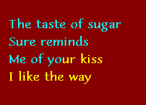 The taste of sugar

Sure reminds
Me of your kiss
I like the way