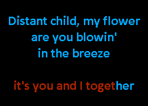 Distant child, my flower
are you blowin'

in the breeze

it's you and I together