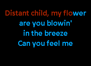 Distant child, my flower
are you blowin'

in the breeze
Can you feel me