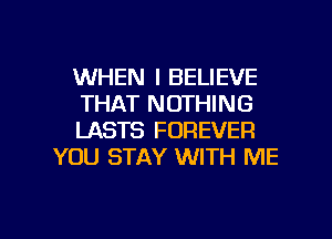 WHEN I BELIEVE

THAT NOTHING

LASTS FOREVER
YOU STAY WITH ME

g