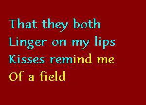 That they both

Linger on my lips

Kisses remind me

Of a field