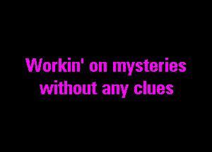 Workin' on mysteries

without any clues