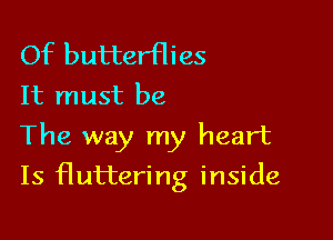 Of butterflies
It must be

The way my heart

Is fluttering inside
