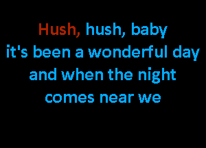 Hush, hush, baby
it's been a wonderful day

and when the night
comes near we