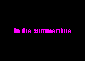 In the summertime