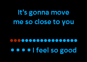 It's gonna move
me so close to you

OOOOOOOOOOOOOOOOOO

0 0 0 Olfeel so good