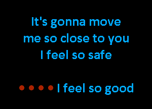 It's gonna move
me so close to you
I feel so safe

0 0 0 Olfeel so good