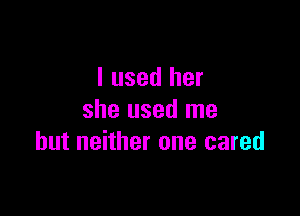 I used her

she used me
but neither one cared