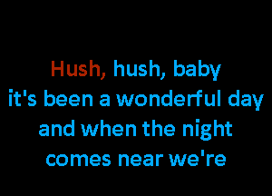 Hush, hush, baby

it's been a wonderful day
and when the night
comes near we're