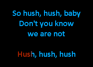 So hush, hush, baby
Don't you know

we are not

Hush, hush, hush
