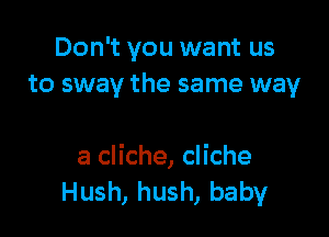 Don't you want us
to sway the same way

a cliche, cliche
Hush, hush, baby