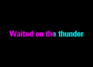 Waited on the thunder