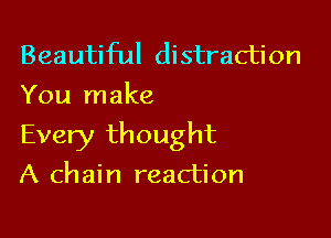 Beautiful distraction
You make

Every thought

A chain reaction