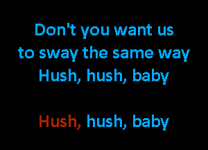 Don't you want us
to sway the same way

Hush, hush, baby

Hush, hush, baby