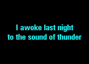 I awoke last night

to the sound of thunder