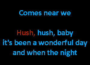 Comes near we

Hush, hush, baby
it's been a wonderful day
and when the night