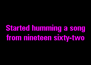 Started humming a song

from nineteen sixty-two