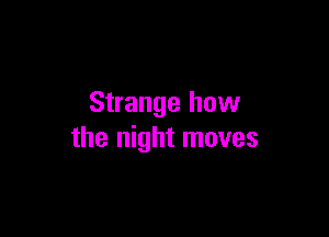 Strange how

the night moves