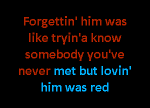 Forgettin' him was
like tryin'a know

somebody you've
never met but lovin'
him was red