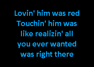 Lovin' him was red
Touchin' him was

like realizin' all
you ever wanted
was right there