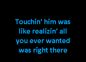 Touchin' him was

like realizin' all
you ever wanted
was right there