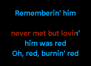 Rememberin' him

never met but Iovin'
him was red
0h, red, burnin' red