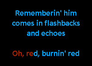 Rememberin' him
comes in flashbacks
and echoes

0h, red, burnin' red