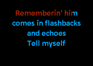 Rememberin' him
comes in flashbacks

and echoes
Tell myself