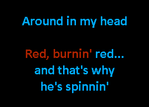 Around in my head

Red, burnin' red...
and that's why
he's spinnin'