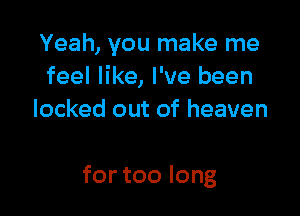 Yeah, you make me
feel like, I've been
locked out of heaven

for too long