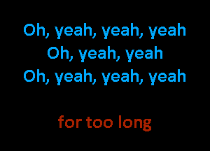 0h,veah,veah,yeah
Oh,yeah,yeah

Oh,yeah,yeah,yeah

fortoolong