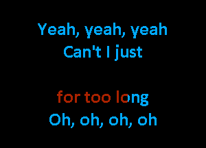 Yeah,yeah,yeah
Can't I just

for too long
Oh, oh, oh, oh