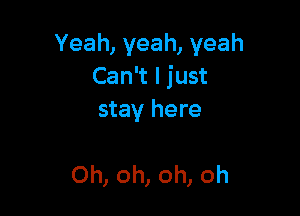 Yeah,yeah,yeah
Can't I just

stay here

Oh, oh, oh, oh