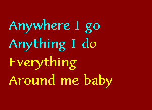 Anywhere I go
Anything I do
Everything

Around me baby