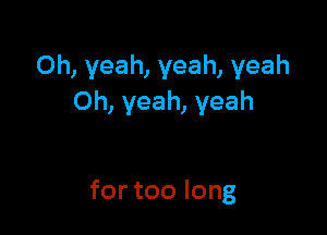 Oh, yeah, yeah, yeah
Oh,yeah,yeah

for too long